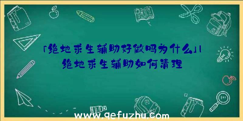 「绝地求生辅助好做吗为什么」|绝地求生辅助如何清理